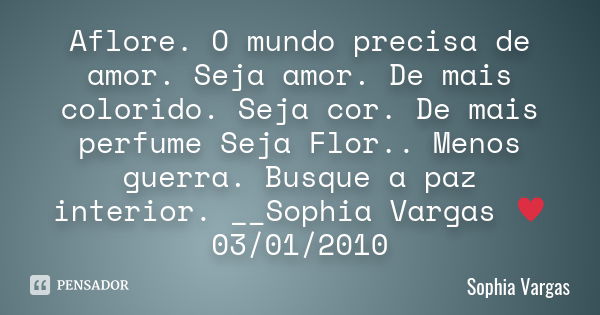 Aflore. O mundo precisa de amor. Seja amor. De mais colorido. Seja cor. De mais perfume Seja Flor.. Menos guerra. Busque a paz interior. __Sophia Vargas ♥ 03/01... Frase de Sophia Vargas.