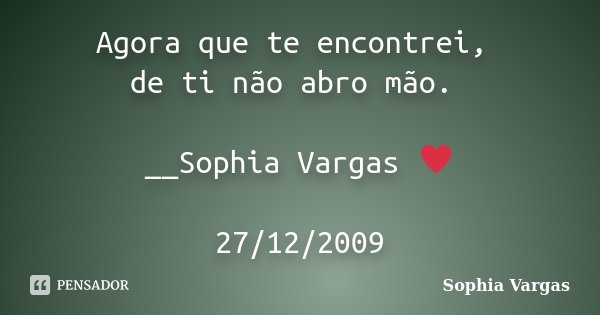 Agora que te encontrei, de ti não abro mão. __Sophia Vargas ♥ 27/12/2009... Frase de Sophia Vargas.