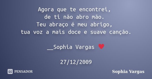 Agora que te encontrei, de ti não abro mão. Teu abraço é meu abrigo, tua voz a mais doce e suave canção. __Sophia Vargas ♥ 27/12/2009... Frase de Sophia Vargas.