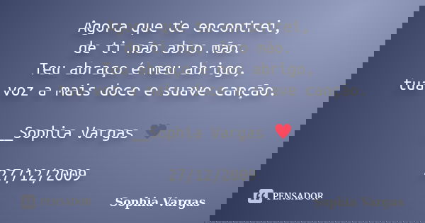 Agora que te encontrei, de ti não abro mão. Teu abraço é meu abrigo, tua voz a mais doce e suave canção. __Sophia Vargas ♥ 27/12/2009... Frase de Sophia Vargas.