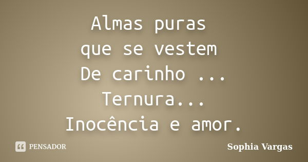 Almas puras que se vestem De carinho ... Ternura... Inocência e amor.... Frase de __Sophia Vargas.