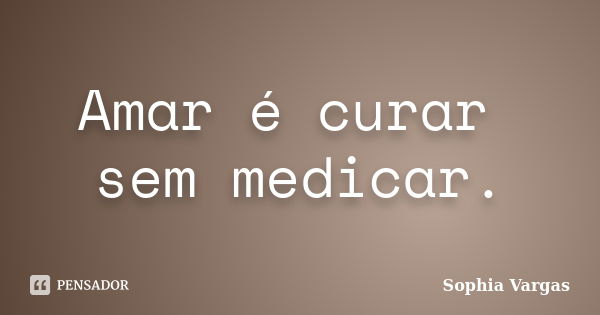 Amar é curar sem medicar.... Frase de __Sophia Vargas.