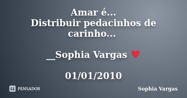 Amar é... Distribuir pedacinhos de carinho... __Sophia Vargas ♥ 01/01/2010... Frase de Sophia Vargas.