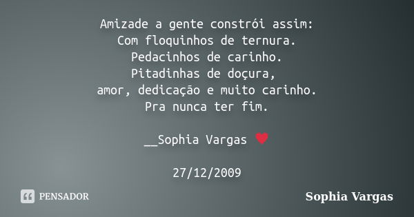 Amizade a gente constrói assim: Com floquinhos de ternura. Pedacinhos de carinho. Pitadinhas de doçura, amor, dedicação e muito carinho. Pra nunca ter fim. __So... Frase de Sophia Vargas.