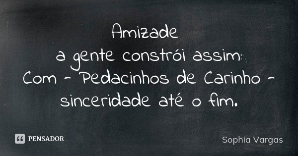 Amizade a gente constrói assim: Com - Pedacinhos de Carinho - sinceridade até o fim.... Frase de Sophia Vargas.