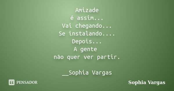 Amizade é assim... Vai chegando... Se instalando.... Depois... A gente não quer ver partir. __Sophia Vargas... Frase de _Sophia Vargas.