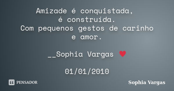 Amizade é conquistada, é construída. Com pequenos gestos de carinho e amor. __Sophia Vargas ♥ 01/01/2010... Frase de Sophia Vargas.