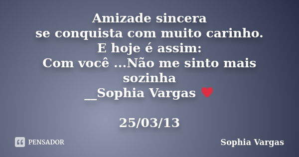 Amizade sincera se conquista com muito carinho. E hoje é assim: Com você ...Não me sinto mais sozinha __Sophia Vargas ♥ 25/03/13... Frase de Sophia Vargas.