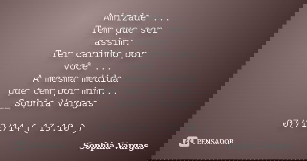 Amizade ... Tem que ser assim: Ter carinho por você ... A mesma medida que tem por mim... __Sophia Vargas 07/12/14 ( 13:10 )... Frase de __Sophia Vargas.