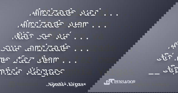 Amizade vai ... Amizade vem ... Não se vá ... A sua amizade ... Só me faz bem ... __Sophia Vargas... Frase de _Sophia Vargas.