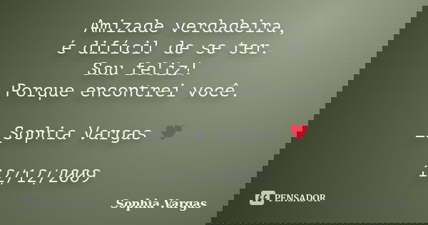 Amizade verdadeira, é difícil de se ter. Sou feliz! Porque encontrei você. __Sophia Vargas ♥ 12/12/2009... Frase de Sophia Vargas.