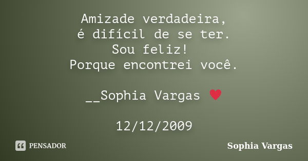 Amizade verdadeira, é difícil de se ter. Sou feliz! Porque encontrei você. __Sophia Vargas ♥ 12/12/2009... Frase de Sophia Vargas.