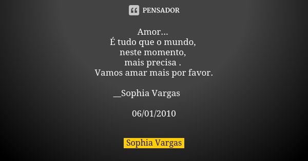 Amor... É tudo que o mundo, neste momento, mais precisa . Vamos amar mais por favor. __Sophia Vargas ♥ 06/01/2010... Frase de Sophia Vargas.