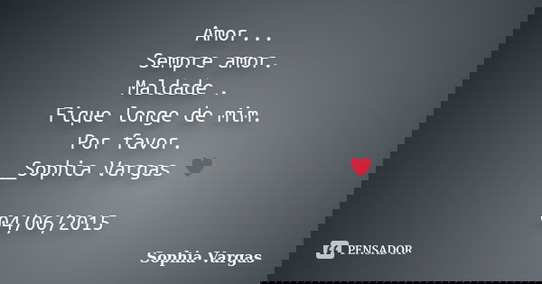 Amor... Sempre amor. Maldade . Fique longe de mim. Por favor. __Sophia Vargas ♥ 04/06/2015... Frase de Sophia Vargas.