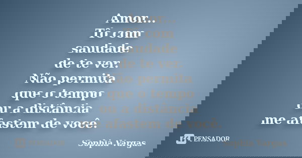 Amor... Tô com saudade de te ver. Não permita que o tempo ou a distância me afastem de você.... Frase de Sophia Vargas.