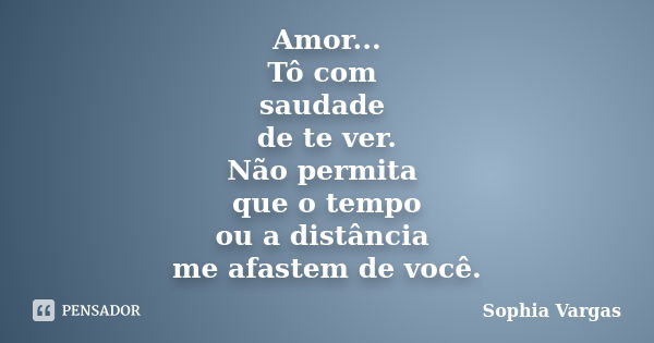 Amor... Tô com saudade de te ver. Não permita que o tempo ou a distância me afastem de você.... Frase de Sophia Vargas.