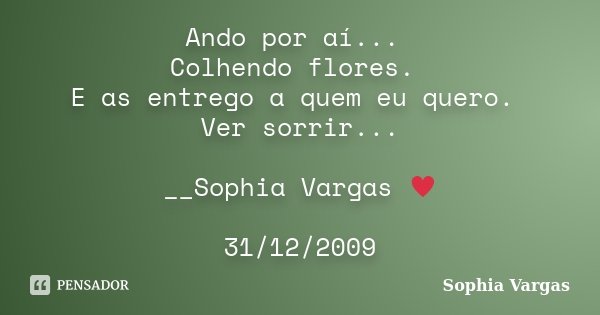 Ando por aí... Colhendo flores. E as entrego a quem eu quero. Ver sorrir... __Sophia Vargas ♥ 31/12/2009... Frase de Sophia Vargas.