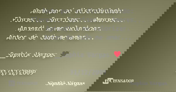 Ando por aí distribuindo: Flores... Sorrisos... Amores... Aprendi a me valorizar. Antes de tudo me amar... __Sophia Vargas ♥ 31/12/2009... Frase de Sophia Vargas.
