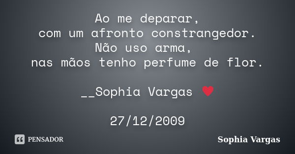 Ao me deparar, com um afronto constrangedor. Não uso arma, nas mãos tenho perfume de flor. __Sophia Vargas ♥ 27/12/2009... Frase de Sophia Vargas.