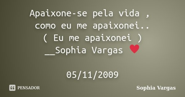Apaixone-se pela vida , como eu me apaixonei.. ( Eu me apaixonei ) __Sophia Vargas ♥ 05/11/2009... Frase de Sophia Vargas.