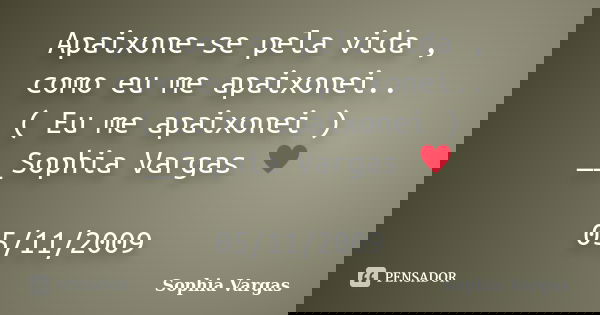 Apaixone-se pela vida , como eu me apaixonei.. ( Eu me apaixonei ) __Sophia Vargas ♥ 05/11/2009... Frase de Sophia Vargas.