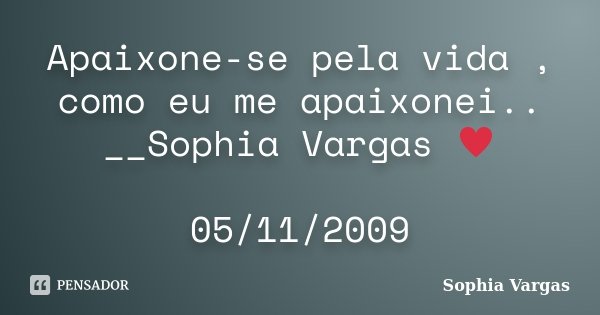 Apaixone-se pela vida , como eu me apaixonei.. __Sophia Vargas ♥ 05/11/2009... Frase de Sophia Vargas.