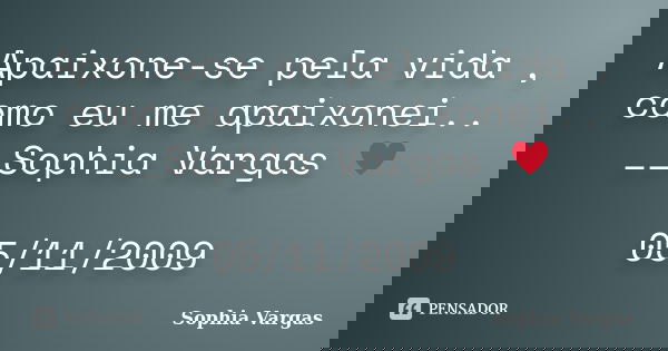 Apaixone-se pela vida , como eu me apaixonei.. __Sophia Vargas ♥ 05/11/2009... Frase de Sophia Vargas.