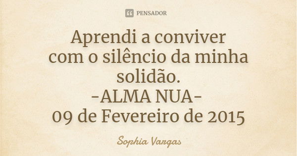 Aprendi a conviver com o silêncio da minha solidão. -ALMA NUA- 09 de Fevereiro de 2015... Frase de Sophia Vargas.