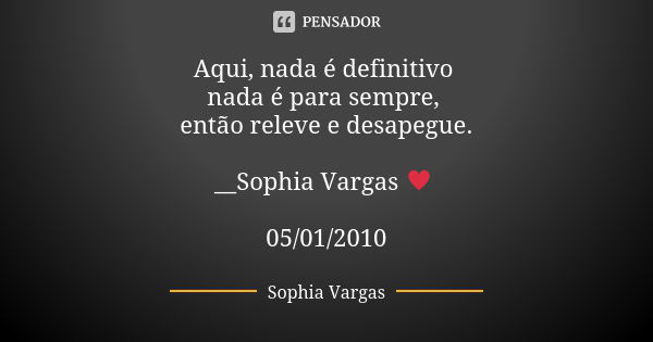 Aqui, nada é definitivo nada é para sempre, então releve e desapegue. __Sophia Vargas ♥ 05/01/2010... Frase de Sophia Vargas.