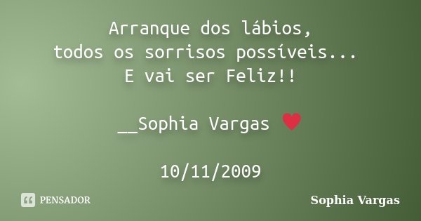 Arranque dos lábios, todos os sorrisos possíveis... E vai ser Feliz!! __Sophia Vargas ♥ 10/11/2009... Frase de Sophia Vargas.