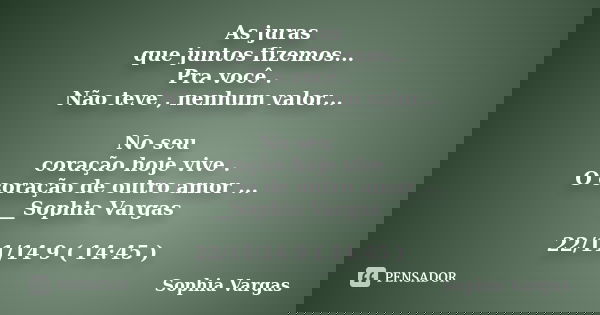 As juras que juntos fizemos... Pra você . Não teve , nenhum valor... No seu coração hoje vive . O coração de outro amor ... __Sophia Vargas 22/11/14 9 ( 14:45 )... Frase de __Sophia Vargas.