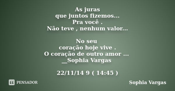 As juras que juntos fizemos... Pra você . Não teve , nenhum valor... No seu coração hoje vive . O coração de outro amor ... __Sophia Vargas 22/11/14 9 ( 14:45 )... Frase de __Sophia Vargas.