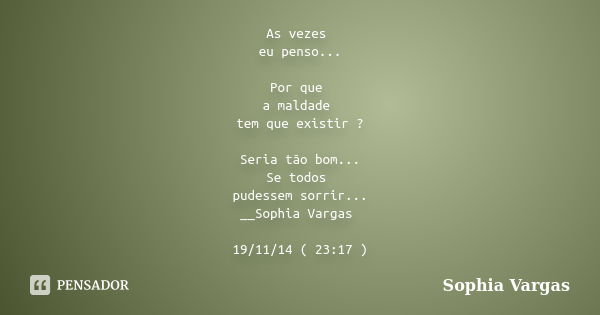 As vezes eu penso... Por que a maldade tem que existir ? Seria tão bom... Se todos pudessem sorrir... __Sophia Vargas 19/11/14 ( 23:17 )... Frase de __Sophia Vargas.