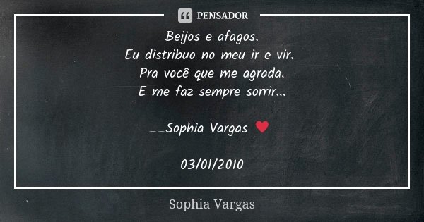 Beijos e afagos. Eu distribuo no meu ir e vir. Pra você que me agrada. E me faz sempre sorrir... __Sophia Vargas ♥ 03/01/2010... Frase de Sophia Vargas.