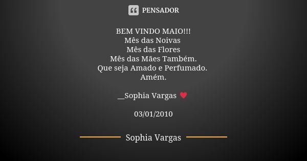 BEM VINDO MAIO!!! Mês das Noivas Mês das Flores Mês das Mães Também. Que seja Amado e Perfumado. Amém. __Sophia Vargas ♥ 03/01/2010... Frase de Sophia Vargas.