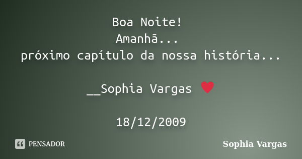 Boa Noite! Amanhã... próximo capítulo da nossa história... __Sophia Vargas ♥ 18/12/2009... Frase de Sophia Vargas.