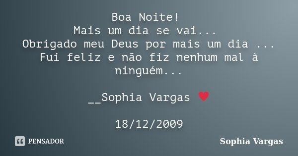 Boa Noite! Mais um dia se vai... Obrigado meu Deus por mais um dia ... Fui feliz e não fiz nenhum mal à ninguém... __Sophia Vargas ♥ 18/12/2009... Frase de Sophia Vargas.