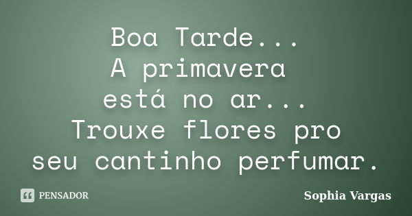 Boa Tarde... A primavera está no ar... Trouxe flores pro seu cantinho perfumar.... Frase de __Sophia Vargas.