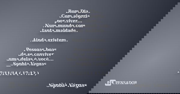 Bom Dia... Com alegria por viver..... Num mundo com tanta maldade... Ainda existem... Pessoas boas de se conviver uma delas é você..... __Sophia Vargas 17/11/14... Frase de __Sophia Vargas.