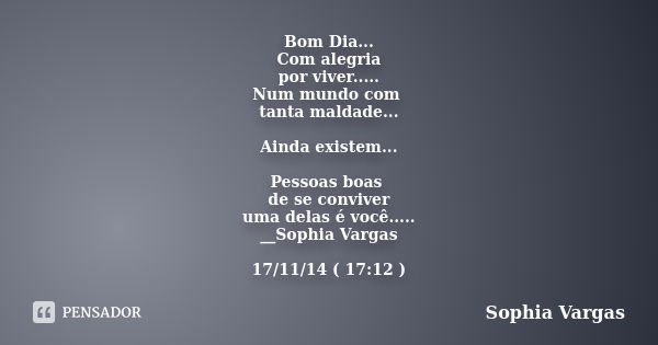 Bom Dia... Com alegria por viver..... Num mundo com tanta maldade... Ainda existem... Pessoas boas de se conviver uma delas é você..... __Sophia Vargas 17/11/14... Frase de __Sophia Vargas.