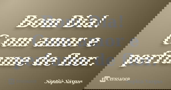 Bom Dia! Com amor e perfume de flor.... Frase de Sophia Vargas.