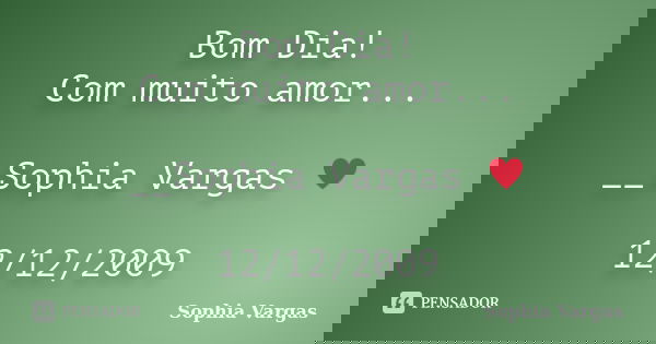 Bom Dia! Com muito amor... __Sophia Vargas ♥ 12/12/2009... Frase de Sophia Vargas.