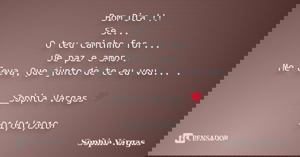 Bom Dia !! Se... O teu caminho for... De paz e amor. Me leva, Que junto de te eu vou... . __Sophia Vargas ♥ 01/01/2010... Frase de Sophia Vargas.