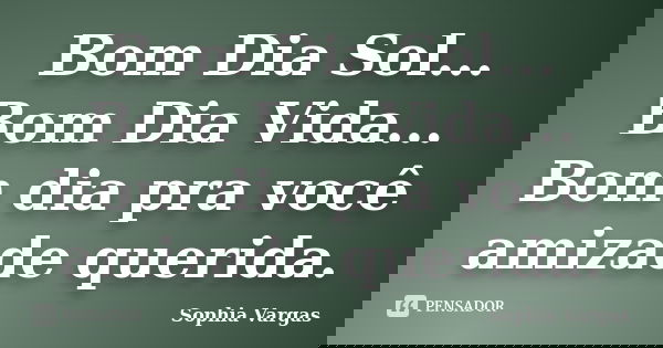 Bom Dia Sol... Bom Dia Vida... Bom dia pra você amizade querida.... Frase de __Sophia Vargas.