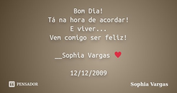 Bom Dia! Tá na hora de acordar! E viver... Vem comigo ser feliz! __Sophia Vargas ♥ 12/12/2009... Frase de Sophia Vargas.
