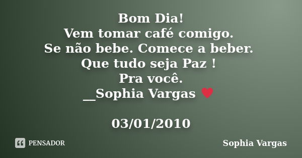 Bom Dia! Vem tomar café comigo. Se não bebe. Comece a beber. Que tudo seja Paz ! Pra você. __Sophia Vargas ♥ 03/01/2010... Frase de Sophia Vargas.