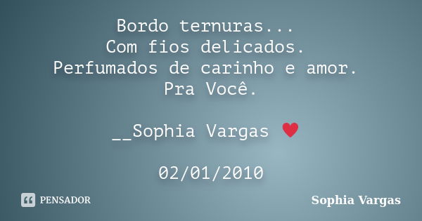 Bordo ternuras... Com fios delicados. Perfumados de carinho e amor. Pra Você. __Sophia Vargas ♥ 02/01/2010... Frase de Sophia Vargas.