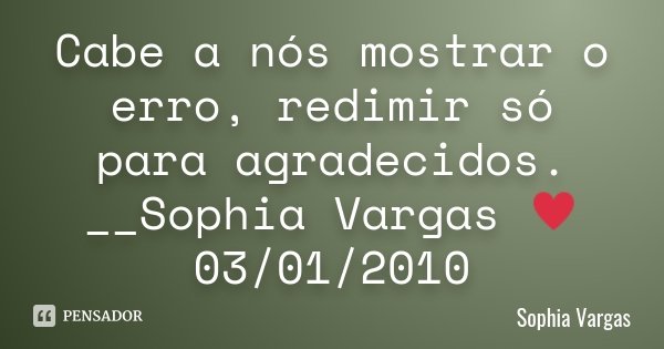 Cabe a nós mostrar o erro, redimir só para agradecidos. __Sophia Vargas ♥ 03/01/2010... Frase de Sophia Vargas.