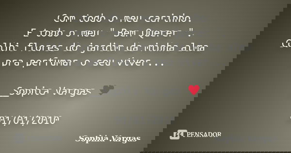 Com todo o meu carinho. E todo o meu " Bem Querer ". Colhi flores do jardim da minha alma pra perfumar o seu viver... __Sophia Vargas ♥ 01/01/2010... Frase de Sophia Vargas.