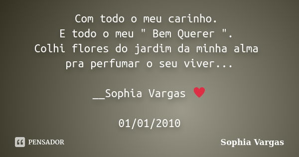 Com todo o meu carinho. E todo o meu " Bem Querer ". Colhi flores do jardim da minha alma pra perfumar o seu viver... __Sophia Vargas ♥ 01/01/2010... Frase de Sophia Vargas.